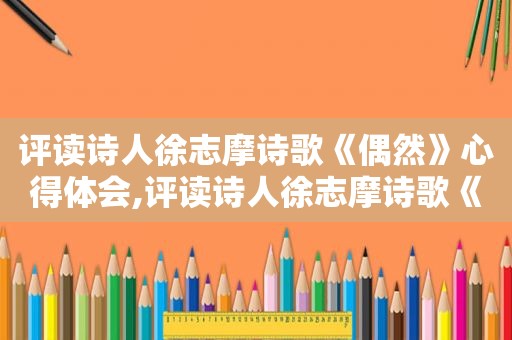 评读诗人徐志摩诗歌《偶然》心得体会,评读诗人徐志摩诗歌《偶然》感悟