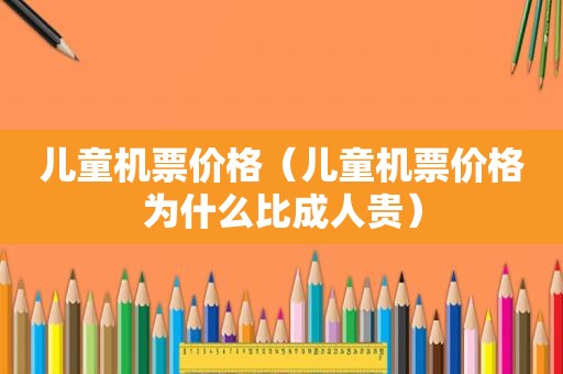 儿童机票价格（儿童机票价格为什么比成人贵）