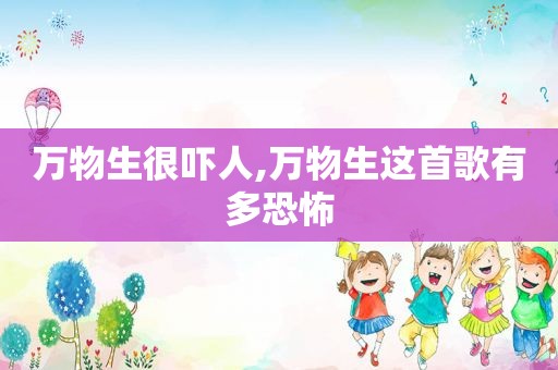 万物生很吓人,万物生这首歌有多恐怖