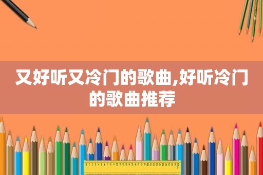 又好听又冷门的歌曲,好听冷门的歌曲推荐