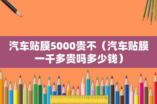 汽车贴膜5000贵不（汽车贴膜一千多贵吗多少钱）