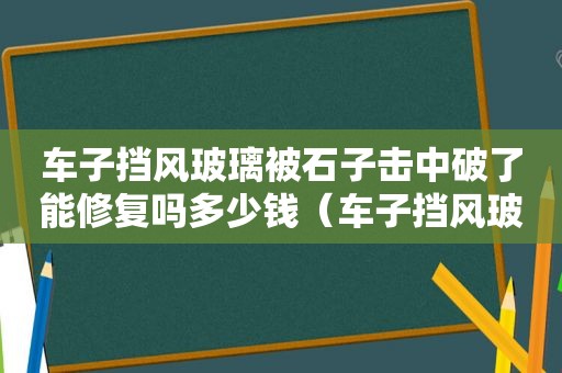 车子挡风玻璃被石子击中破了能修复吗多少钱（车子挡风玻璃被石子击中破了能修复吗视频）