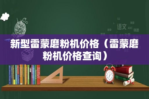 新型雷蒙磨粉机价格（雷蒙磨粉机价格查询）