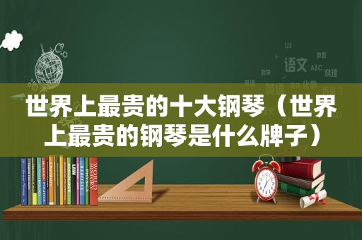 世界上最贵的十大钢琴（世界上最贵的钢琴是什么牌子）