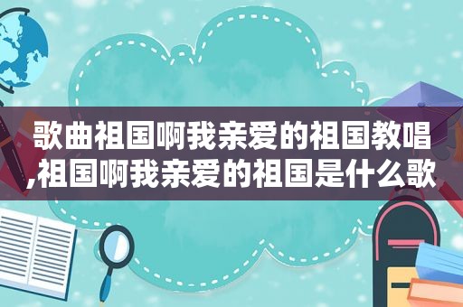 歌曲祖国啊我亲爱的祖国教唱,祖国啊我亲爱的祖国是什么歌名