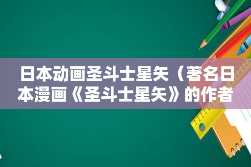 日本动画圣斗士星矢（著名日本漫画《圣斗士星矢》的作者是哪位漫画家?）