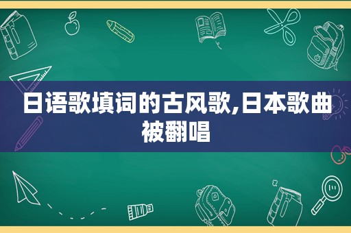 日语歌填词的古风歌,日本歌曲被翻唱