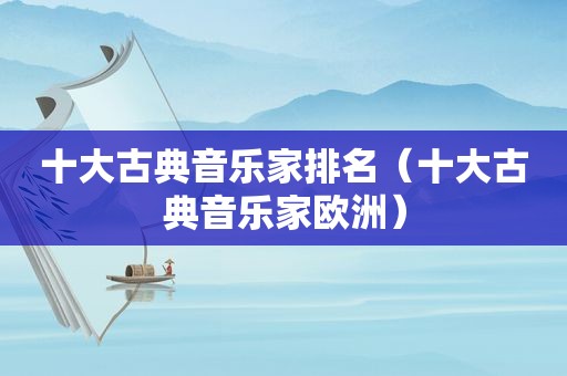 十大古典音乐家排名（十大古典音乐家欧洲）