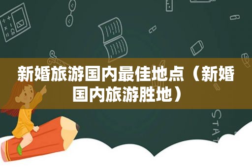 新婚旅游国内最佳地点（新婚国内旅游胜地）