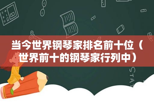 当今世界钢琴家排名前十位（世界前十的钢琴家行列中）