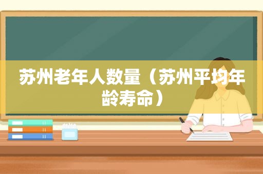 苏州老年人数量（苏州平均年龄寿命）
