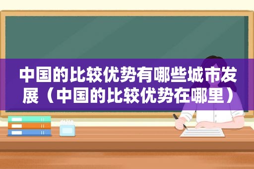 中国的比较优势有哪些城市发展（中国的比较优势在哪里）