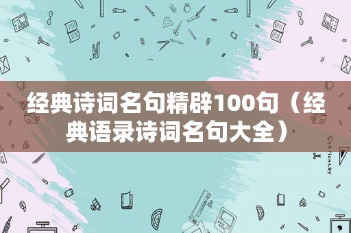 经典诗词名句精辟100句（经典语录诗词名句大全）