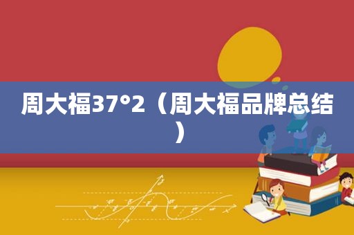 周大福37°2（周大福品牌总结）