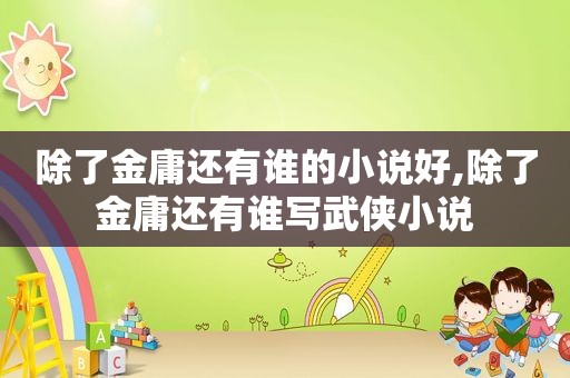 除了金庸还有谁的小说好,除了金庸还有谁写武侠小说