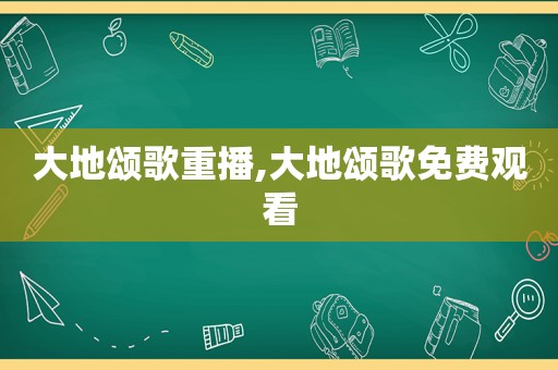 大地颂歌重播,大地颂歌免费观看