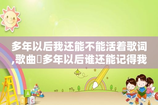多年以后我还能不能活着歌词,歌曲巜多年以后谁还能记得我