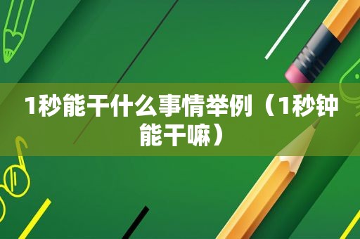 1秒能干什么事情举例（1秒钟能干嘛）
