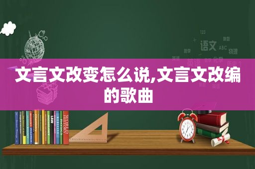 文言文改变怎么说,文言文改编的歌曲