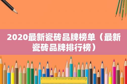 2020最新瓷砖品牌榜单（最新瓷砖品牌排行榜）