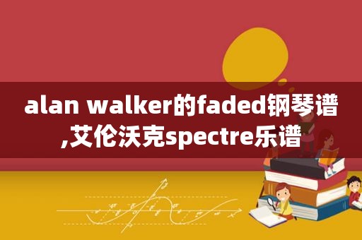 alan walker的faded钢琴谱,艾伦沃克spectre乐谱