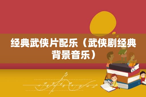经典武侠片配乐（武侠剧经典背景音乐）