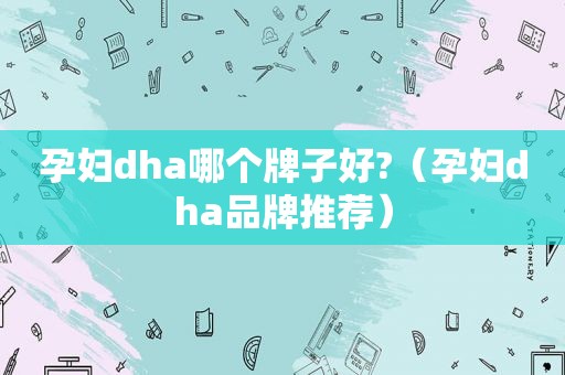 孕妇dha哪个牌子好?（孕妇dha品牌推荐）