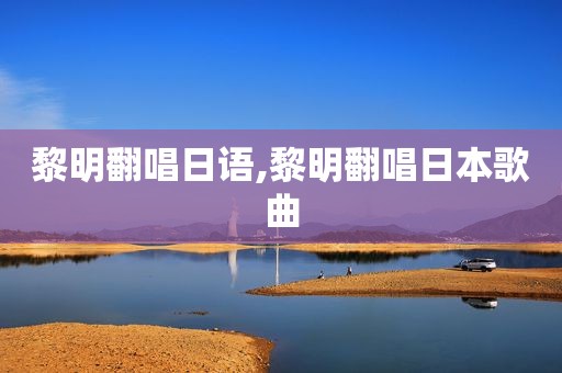 黎明翻唱日语,黎明翻唱日本歌曲