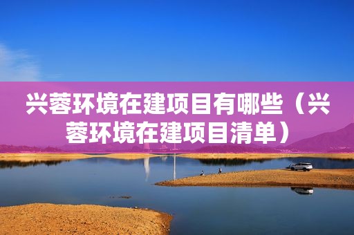 兴蓉环境在建项目有哪些（兴蓉环境在建项目清单）