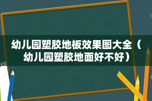 幼儿园塑胶地板效果图大全（幼儿园塑胶地面好不好）