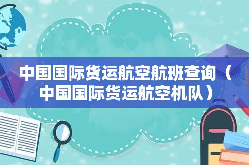 中国国际货运航空航班查询（中国国际货运航空机队）