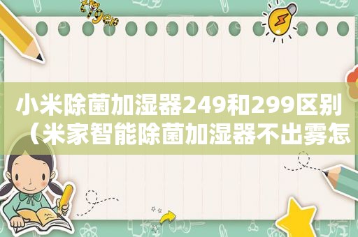 小米除菌加湿器249和299区别（米家智能除菌加湿器不出雾怎么回事）