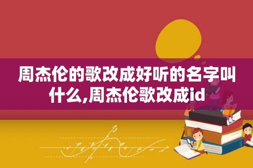 周杰伦的歌改成好听的名字叫什么,周杰伦歌改成id