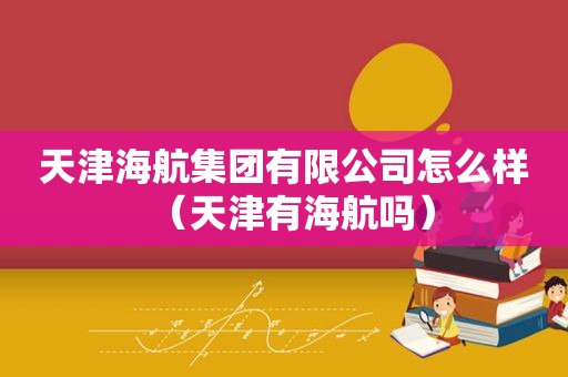 天津海航集团有限公司怎么样（天津有海航吗）