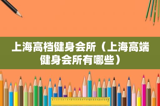 上海高档健身会所（上海高端健身会所有哪些）