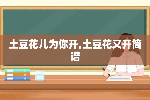 土豆花儿为你开,土豆花又开简谱