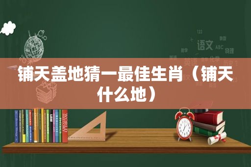 铺天盖地猜一最佳生肖（铺天什么地）