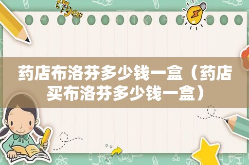药店布洛芬多少钱一盒（药店买布洛芬多少钱一盒）