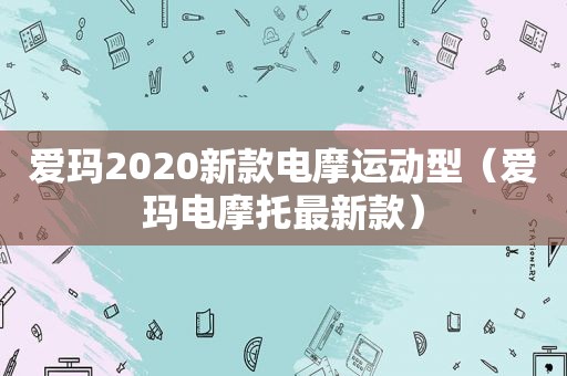 爱玛2020新款电摩运动型（爱玛电摩托最新款）