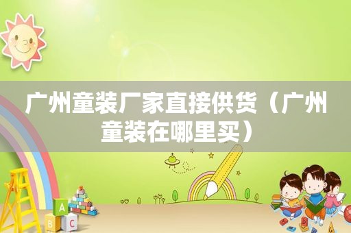 广州童装厂家直接供货（广州童装在哪里买）