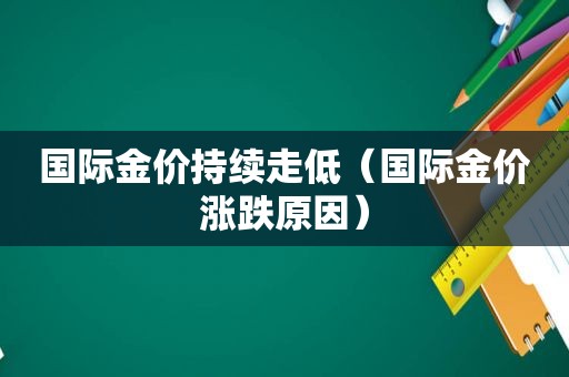 国际金价持续走低（国际金价涨跌原因）