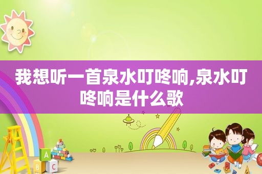 我想听一首泉水叮咚响,泉水叮咚响是什么歌
