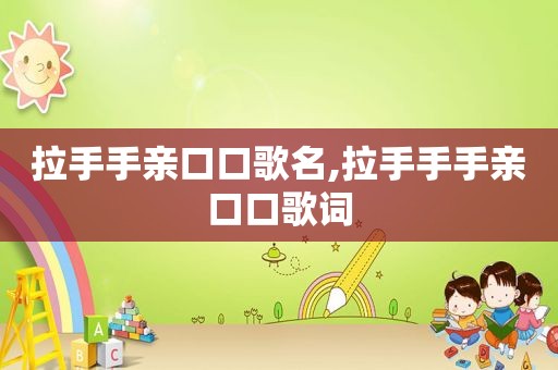 拉手手亲口口歌名,拉手手手亲口口歌词