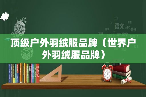 顶级户外羽绒服品牌（世界户外羽绒服品牌）