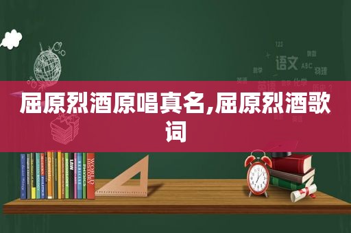 屈原烈酒原唱真名,屈原烈酒歌词