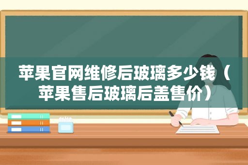 苹果官网维修后玻璃多少钱（苹果售后玻璃后盖售价）