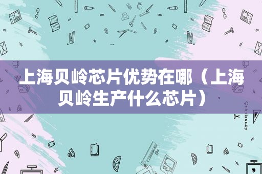上海贝岭芯片优势在哪（上海贝岭生产什么芯片）