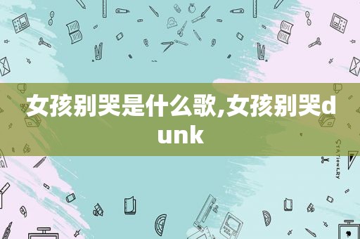 女孩别哭是什么歌,女孩别哭dunk