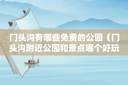 门头沟有哪些免费的公园（门头沟附近公园和景点哪个好玩）