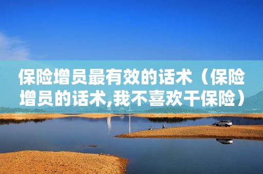 保险增员最有效的话术（保险增员的话术,我不喜欢干保险）